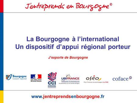 La Bourgogne à linternational Un dispositif dappui régional porteur www.jentreprendsenbourgogne.fr Jexporte de Bourgogne.