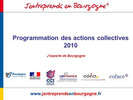 Programmation des actions collectives 2010 www.jentreprendsenbourgogne.fr Jexporte de Bourgogne.