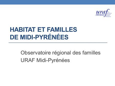 HABITAT ET FAMILLES DE MIDI-PYRÉNÉES Observatoire régional des familles URAF Midi-Pyrénées.