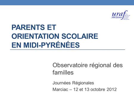 PARENTS ET ORIENTATION SCOLAIRE EN MIDI-PYRÉNÉES Observatoire régional des familles Journées Régionales Marciac – 12 et 13 octobre 2012.