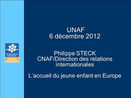 UNAF 6 décembre 2012 Philippe STECK CNAF/Direction des relations internationales L’accueil du jeune enfant en Europe.