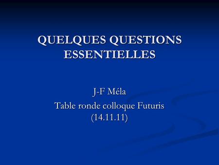 QUELQUES QUESTIONS ESSENTIELLES J-F Méla Table ronde colloque Futuris (14.11.11)