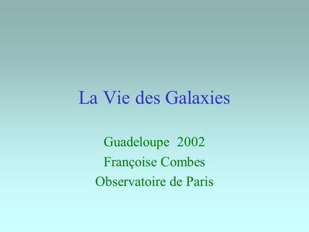 La Vie des Galaxies Guadeloupe 2002 Françoise Combes Observatoire de Paris.