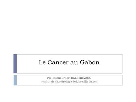 Le Cancer au Gabon Professeur Ernest BELEMBAOGO