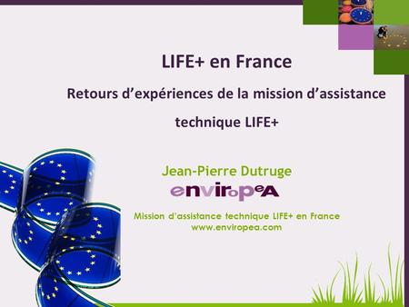 1 Journée dinformation nationale LIFE+ - 4 mars 2013 LIFE+ en France Retours dexpériences de la mission dassistance technique LIFE+ Mission dassistance.
