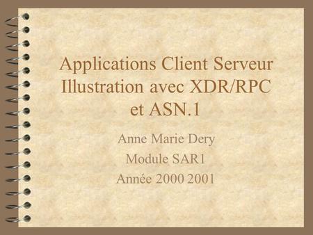 Applications Client Serveur Illustration avec XDR/RPC et ASN.1 Anne Marie Dery Module SAR1 Année 2000 2001.