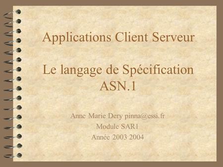 Applications Client Serveur Le langage de Spécification ASN.1 Anne Marie Dery Module SAR1 Année 2003 2004.