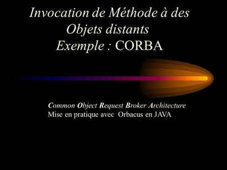 Invocation de Méthode à des Objets distants Exemple : CORBA Common Object Request Broker Architecture Mise en pratique avec Orbacus en JAVA.