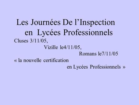 Les Journées De lInspection en Lycées Professionnels Cluses 3/11/05, Vizille le4/11/05, Romans le7/11/05 « la nouvelle certification en Lycées Professionnels.