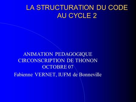LA STRUCTURATION DU CODE AU CYCLE 2 ANIMATION PEDAGOGIQUE CIRCONSCRIPTION DE THONON OCTOBRE 07 Fabienne VERNET, IUFM de Bonneville.
