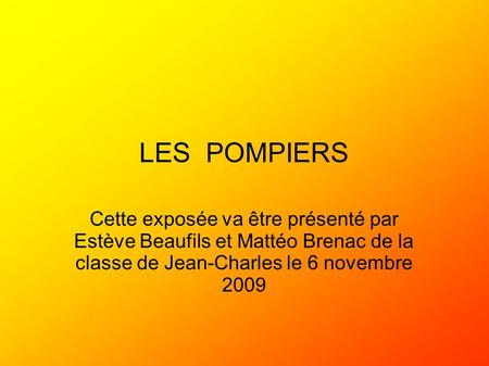 LES POMPIERS Cette exposée va être présenté par Estève Beaufils et Mattéo Brenac de la classe de Jean-Charles le 6 novembre 2009.