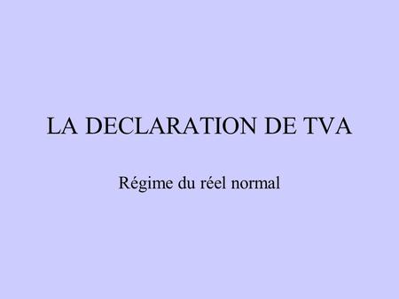 LA DECLARATION DE TVA Régime du réel normal.