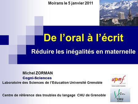 De loral à lécrit Réduire les inégalités en maternelle Moirans le 5 janvier 2011 Laboratoire des Sciences de lEducation Université Grenoble Centre de référence.