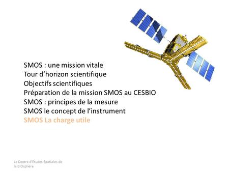Le Centre dEtudes Spatiales de la BIOsphère SMOS : une mission vitale Tour dhorizon scientifique Objectifs scientifiques Préparation de la mission SMOS.