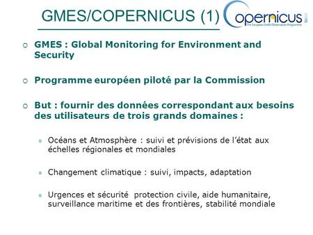 GMES/COPERNICUS (1) GMES : Global Monitoring for Environment and Security Programme européen piloté par la Commission But : fournir des données correspondant.