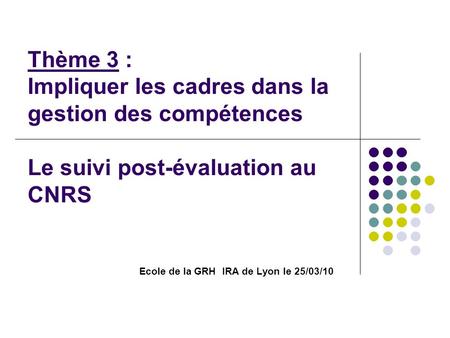 Thème 3 : Impliquer les cadres dans la gestion des compétences Le suivi post-évaluation au CNRS Ecole de la GRH IRA de Lyon le 25/03/10.