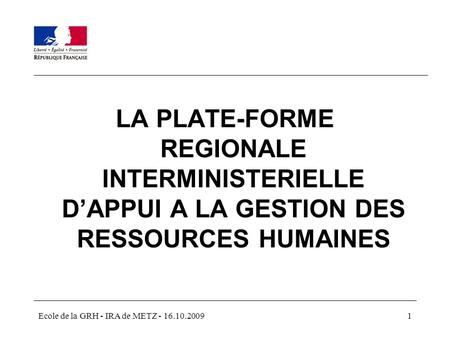 LA PLATE-FORME REGIONALE INTERMINISTERIELLE D’APPUI A LA GESTION DES RESSOURCES HUMAINES Ecole de la GRH - IRA de METZ - 16.10.2009.