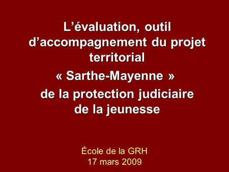 École de la GRH 17 mars 2009 Lévaluation, outil daccompagnement du projet territorial « Sarthe-Mayenne » « Sarthe-Mayenne » de la protection judiciaire.
