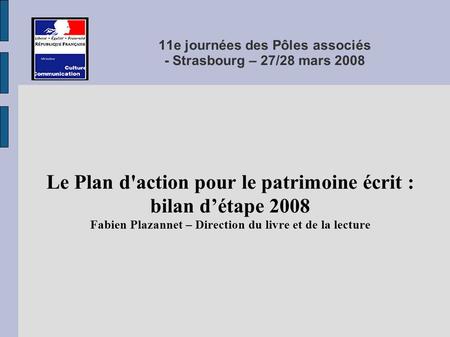 11e journées des Pôles associés - Strasbourg – 27/28 mars 2008 Le Plan d'action pour le patrimoine écrit : bilan détape 2008 Fabien Plazannet – Direction.
