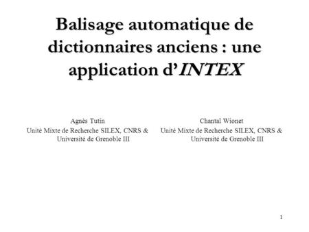 1 Balisage automatique de dictionnaires anciens : une application dINTEX Agnès Tutin Unité Mixte de Recherche SILEX, CNRS & Université de Grenoble III.