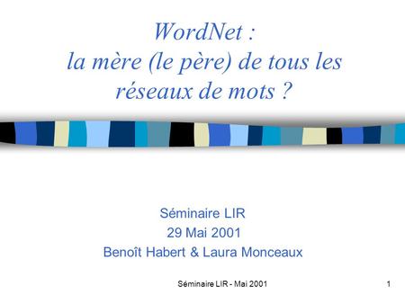 Séminaire LIR - Mai 20011 WordNet : la mère (le père) de tous les réseaux de mots ? Séminaire LIR 29 Mai 2001 Benoît Habert & Laura Monceaux.