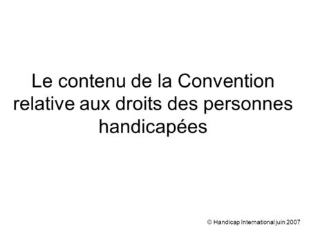 © Handicap International juin 2007 Le contenu de la Convention relative aux droits des personnes handicapées.
