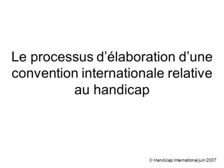 © Handicap International juin 2007 Le processus délaboration dune convention internationale relative au handicap.
