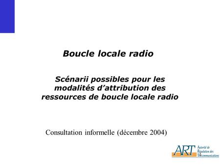 1 Boucle locale radio Scénarii possibles pour les modalités dattribution des ressources de boucle locale radio Consultation informelle (décembre 2004)