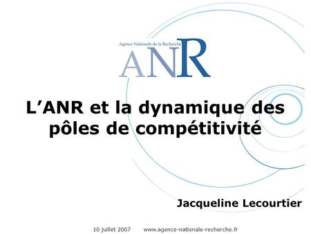 10 juillet 2007 www.agence-nationale-recherche.fr LANR et la dynamique des pôles de compétitivité Jacqueline Lecourtier.