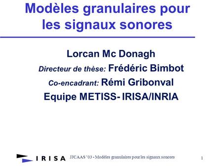 JJCAAS 03 - Modèles granulaires pour les signaux sonores 1 Modèles granulaires pour les signaux sonores Lorcan Mc Donagh Directeur de thèse: Frédéric.