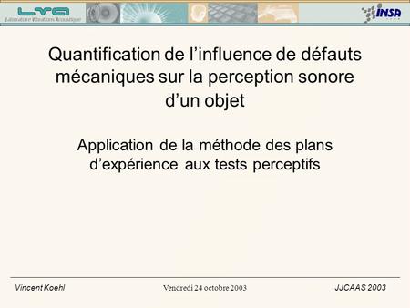 Vendredi 24 octobre 2003 Vincent Koehl JJCAAS 2003 Quantification de linfluence de défauts mécaniques sur la perception sonore dun objet Application de.