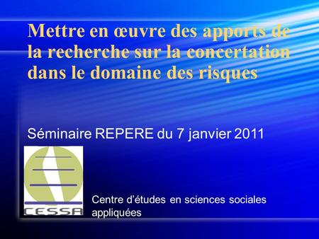 Centre détudes en sciences sociales appliquées Séminaire REPERE du 7 janvier 2011 Mettre en œuvre des apports de la recherche sur la concertation dans.