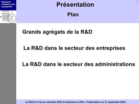 Direction de lévaluation et de la prospective 1 La R&D en France: résultats 2003 et estimations 2004 – Présentation du 21 septembre 2005 - Présentation.