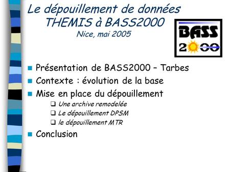 Le dépouillement de données THEMIS à BASS2000 Nice, mai 2005 Présentation de BASS2000 – Tarbes Contexte : évolution de la base Mise en place du dépouillement.