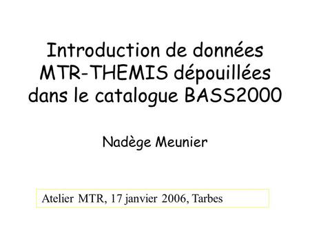 Introduction de données MTR-THEMIS dépouillées dans le catalogue BASS2000 Nadège Meunier Atelier MTR, 17 janvier 2006, Tarbes.