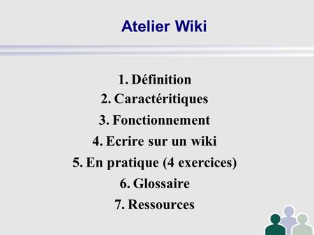 Atelier Wiki 1.Définition 2.Caractéritiques 3.Fonctionnement 4.Ecrire sur un wiki 5.En pratique (4 exercices) 6.Glossaire 7.Ressources.