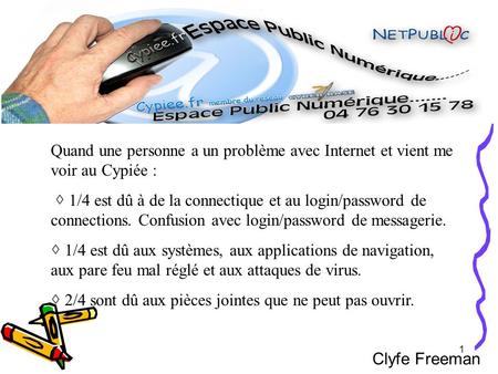1 Clyfe Freeman Quand une personne a un problème avec Internet et vient me voir au Cypiée : 1/4 est dû à de la connectique et au login/password de connections.