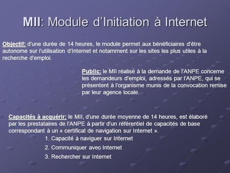 MII: Module dInitiation à Internet Objectif: dune durée de 14 heures, le module permet aux bénéficiaires dêtre autonome sur lutilisation dInternet et notamment.