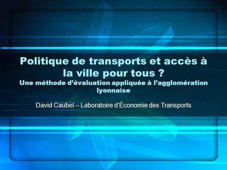 Politique de transports et accès à la ville pour tous ? Une méthode dévaluation appliquée à lagglomération lyonnaise David Caubel – Laboratoire dÉconomie.