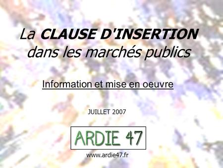 La CLAUSE D'INSERTION dans les marchés publics JUILLET 2007 Information et mise en oeuvre www.ardie47.fr.