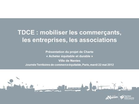 TDCE : mobiliser les commerçants, les entreprises, les associations Présentation du projet de Charte « Acheter équitable et durable » Ville de Nantes Journée.