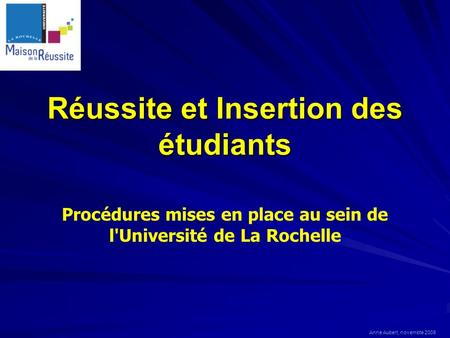 Réussite et Insertion des étudiants Procédures mises en place au sein de l'Université de La Rochelle Anne Aubert, novembte 2008.