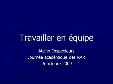 Travailler en équipe Atelier Inspecteurs Journée académique des RAR 6 octobre 2009 6 octobre 2009.