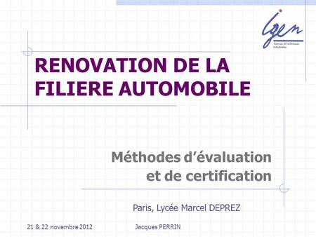 21 & 22 novembre 2012Jacques PERRIN RENOVATION DE LA FILIERE AUTOMOBILE Méthodes dévaluation et de certification Paris, Lycée Marcel DEPREZ.