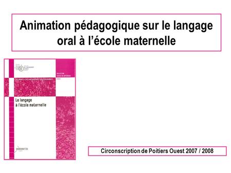 Animation pédagogique sur le langage oral à lécole maternelle Circonscription de Poitiers Ouest 2007 / 2008.