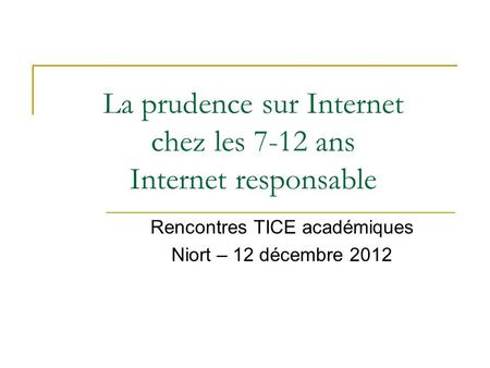 La prudence sur Internet chez les 7-12 ans Internet responsable Rencontres TICE académiques Niort – 12 décembre 2012.