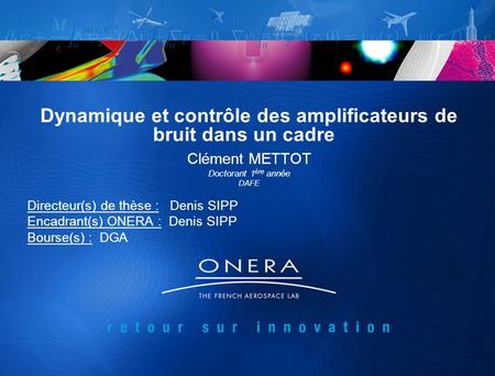 Dynamique et contrôle des amplificateurs de bruit dans un cadre Clément METTOT Doctorant 1 ère année DAFE Directeur(s) de thèse : Denis SIPP Encadrant(s)