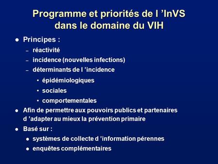 Programme et priorités de l InVS dans le domaine du VIH l Principes : – réactivité – incidence (nouvelles infections) – déterminants de l incidence épidémiologiques.