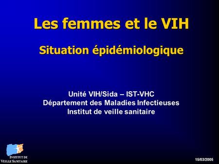 15/03/2005 Les femmes et le VIH Situation épidémiologique Unité VIH/Sida – IST-VHC Département des Maladies Infectieuses Institut de veille sanitaire.