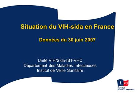 1 Situation du VIH-sida en France Données du 30 juin 2007 Unité VIH/Sida-IST-VHC Département des Maladies Infectieuses Institut de Veille Sanitaire.